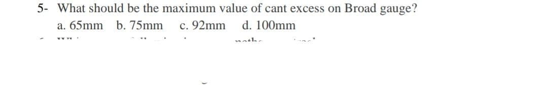 5- What should be the maximum value of cant excess on Broad gauge?
a. 65mm b. 75mm
c. 92mm d. 100mm