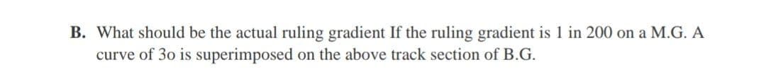 B. What should be the actual ruling gradient If the ruling gradient is 1 in 200 on a M.G. A
curve of 30 is superimposed on the above track section of B.G.