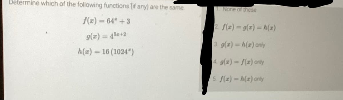 Determine which of the following functions (if any) are the same.
f(x) = 64² +3
g(x) = 452+2
h(z) = 16 (1024)
1. None of these
2 f(1) = g(z) = h(z)
3. g(z)=h(z) only
4.
g(z) = f(z) only
5. f(z)=h(z) only