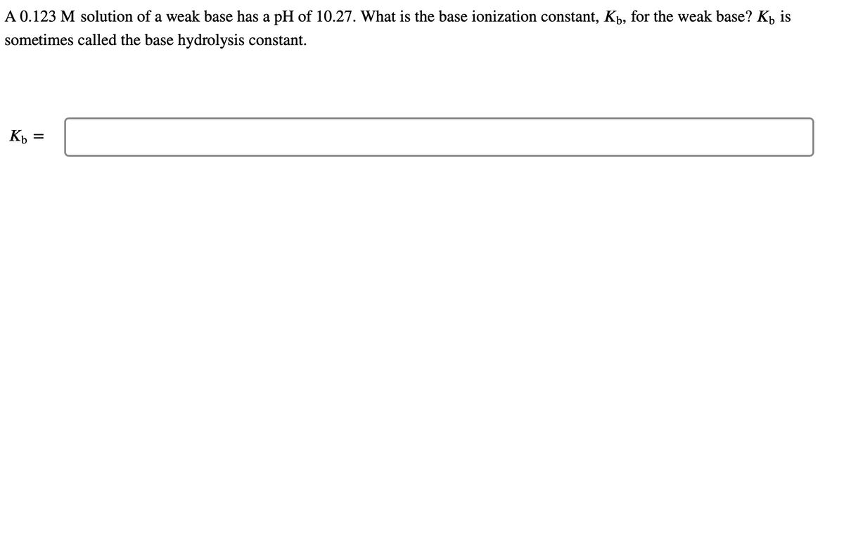 A 0.123 M solution of a weak base has a pH of 10.27. What is the base ionization constant, Kú, for the weak base? K is
sometimes called the base hydrolysis constant.
Kb =