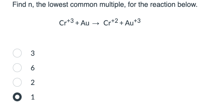 Find n, the lowest common multiple, for the reaction below.
Cr+3+Au → Cr+2+AU+3
O 3
0 6
O 2
● 1