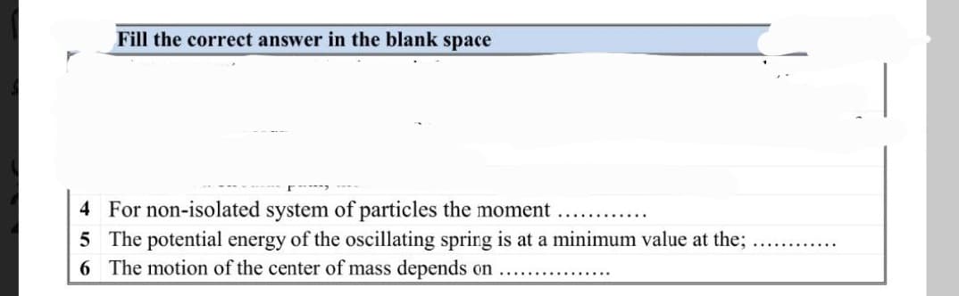 Fill the correct answer in the blank space
4 For non-isolated system of particles the moment
5 The potential energy of the oscillating spring is at a minimum value at the;
6 The motion of the center of mass depends on
......