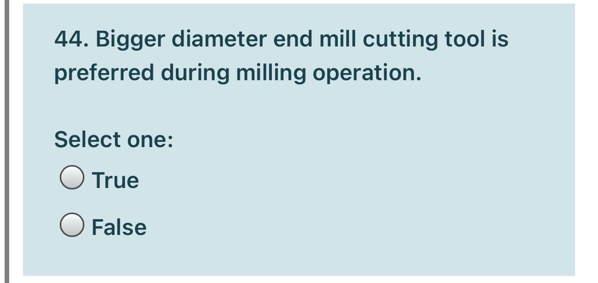 44. Bigger diameter end mill cutting tool is
preferred during milling operation.
Select one:
O True
False
