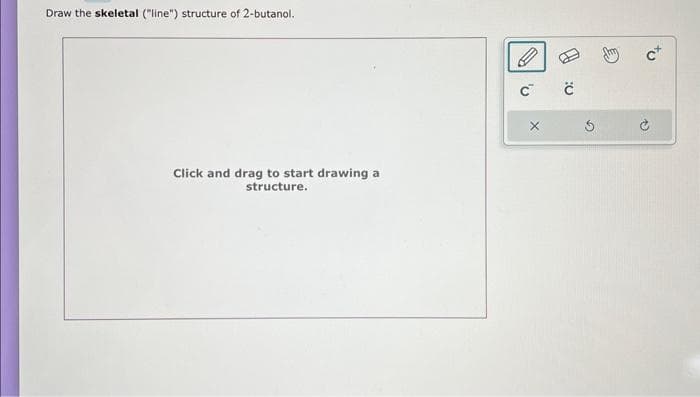 Draw the skeletal ("line") structure of 2-butanol.
Click and drag to start drawing a
structure.
C C
X
S
c+
Q