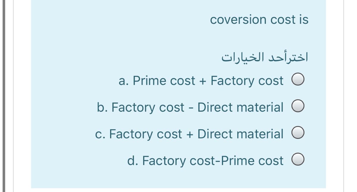 coversion cost is
اخترأحد الخيارات
a. Prime cost + Factory cost O
b. Factory cost - Direct material
c. Factory cost + Direct material O
d. Factory cost-Prime cost O
