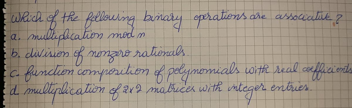 weich of the fellouing benary eperations che asrociatie ?
a. mulliphcation mod n
b. division of nonzero rationals.
a funcleen comperition of pelymomials witR real cofficionts
d mulliplication ofa19 matricer with
ger entres.
