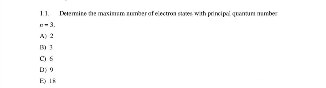 1.1.
Determine the maximum number of electron states with principal quantum number
n = 3.
A) 2
B) 3
C) 6
D) 9
E) 18
