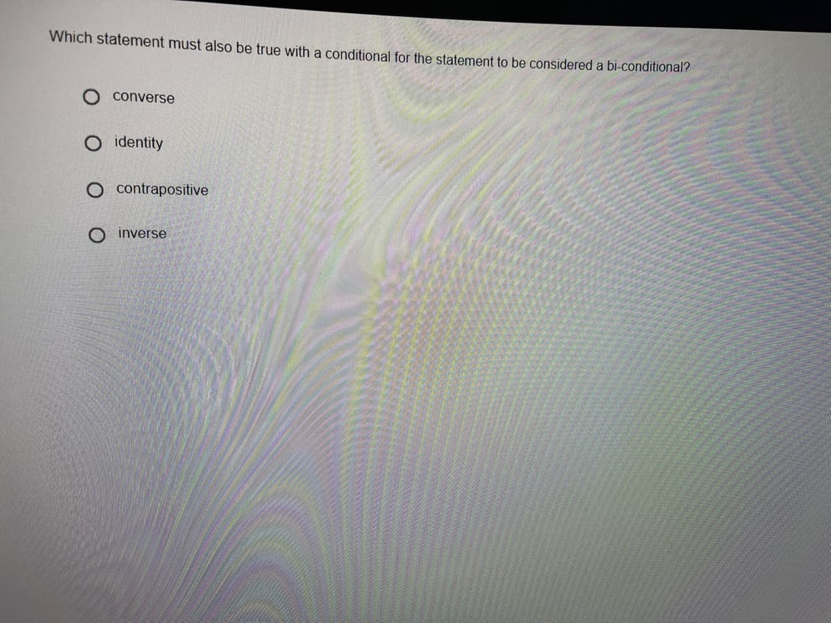 Which statement must also be true with a conditional for the statement to be considered a bi-conditional?
converse
identity
contrapositive
inverse
