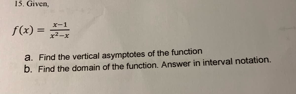 15. Given,
X-1
f(x) =
x2-x
a. Find the vertical asymptotes of the function
b. Find the domain of the function. Answer in interval notation.
