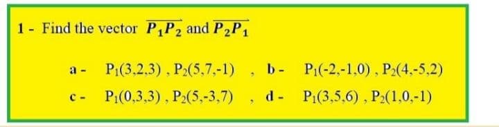 1- Find the vector P,P2 and P2P1
P1(3,2,3), P2(5,7,-1)
b -
P1(-2,-1,0), P2(4.-5,2)
a -
P1(0,3,3), P2(5,-3,7)
d - P:(3,5,6), P2(1,0,-1)
C -
