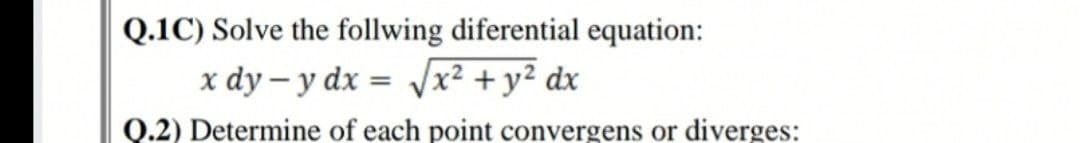 Q.1C) Solve the follwing diferential equation:
x dy – y dx = /x² + y² dx
Q.2) Determine of each point convergens or diverges:
