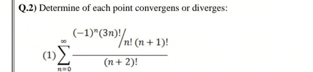 Q.2) Determine of each point convergens or diverges:
(-1)"(3N)/n! (n + 1)!
Σ
(n+ 2)!
n=0
