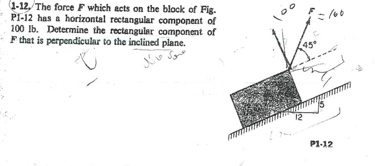 (1-12,/ The force F which acts on the block of Fig.
PI-12 has a horizontal rectangular component of
100 lb. Determine the rectangular component of
F that is perpendicular to the inclined plane.
منوی فائل
==
45*
- 160
P1.12