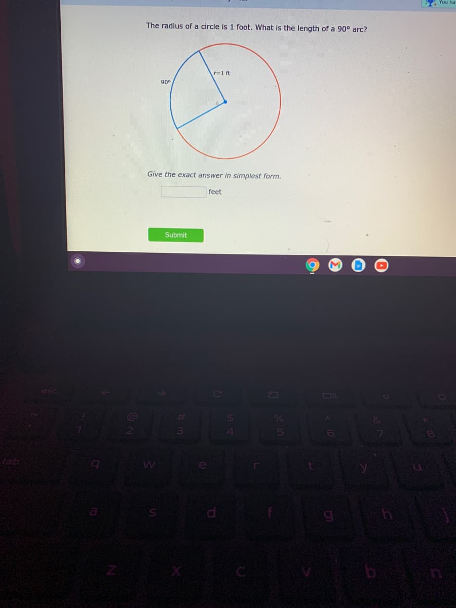 4 You ha
The radius of a circle is 1 foot. What is the length of a 90° arc?
r=1 ft
90
Give the exact answer in simplest form.
feet
Submit
%23
4
