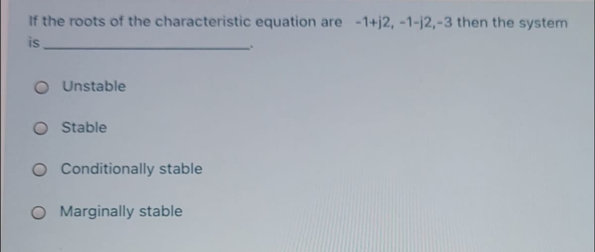 If the roots of the characteristic equation are -1+j2, -1-j2,-3 then the system
is
O Unstable
O Stable
O Conditionally stable
O Marginally stable
