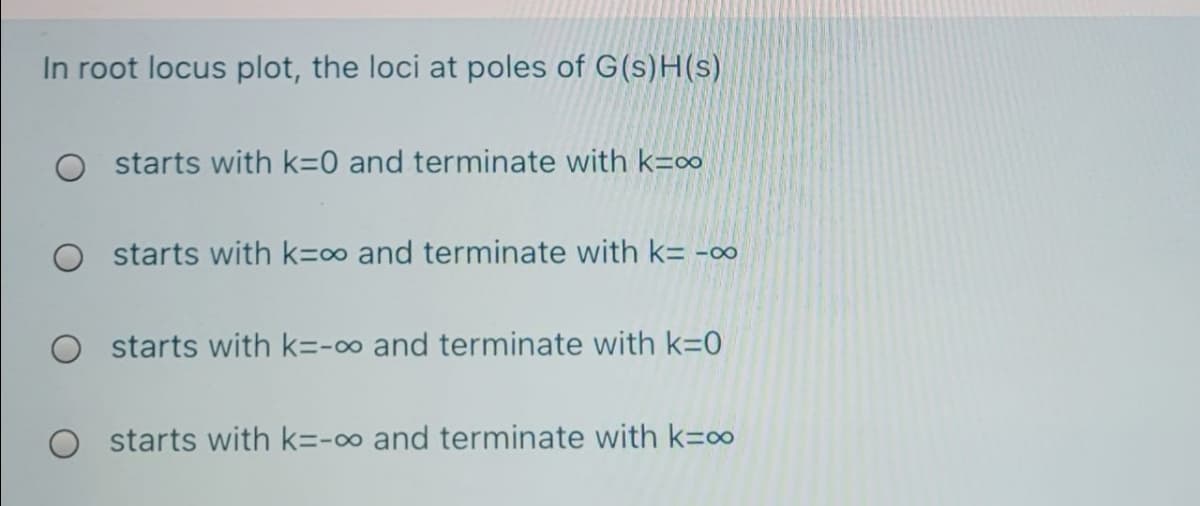 In root locus plot, the loci at poles of G(s)H(s)
O starts with k=0 and terminate with k=0
O starts with k=o and terminate with k= -∞
O starts with k=-o and terminate with k=0
starts with k=-∞ and terminate with k=0
