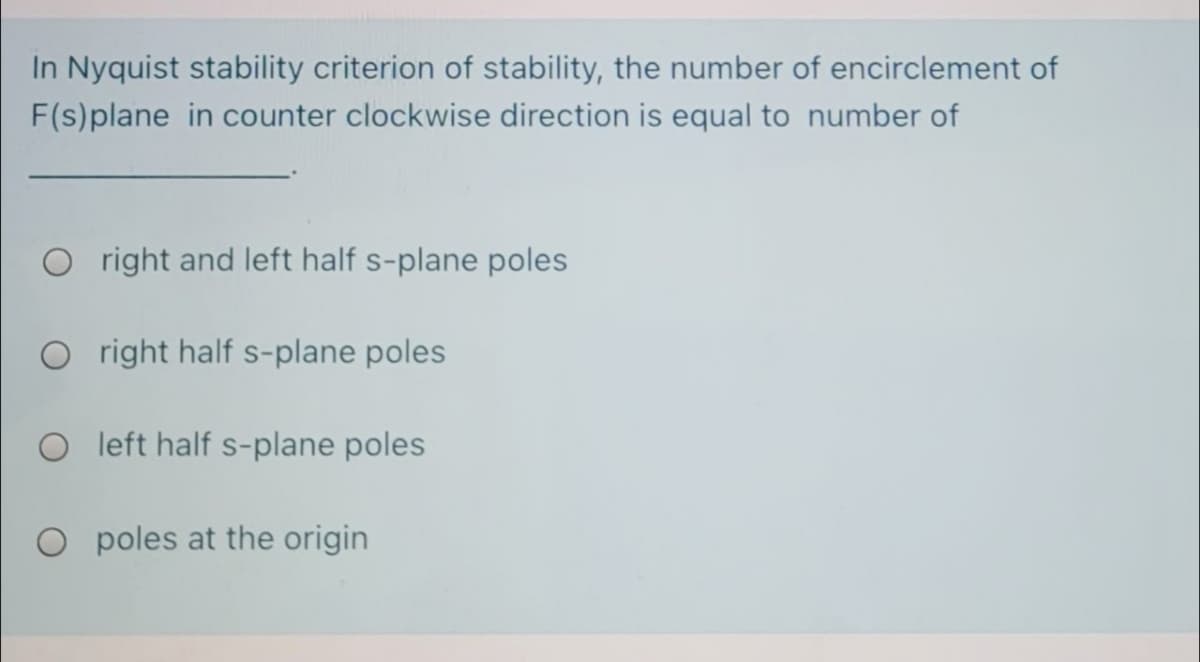 In Nyquist stability criterion of stability, the number of encirclement of
F(s)plane in counter clockwise direction is equal to number of
O right and left half s-plane poles
O right half s-plane poles
O left half s-plane poles
O poles at the origin
