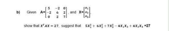 Given A--2
-2 0
6.
b)
and X-
7.
show that xAX = 27, suggest that 5x; + 6x; + 7x - 4X,X; + 4X,X, =27
