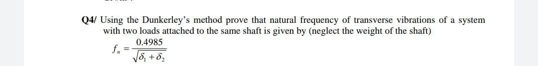 Q4/ Using the Dunkerley's method prove that natural frequency of transverse vibrations of a system
with two loads attached to the same shaft is given by (neglect the weight of the shaft)
0.4985
f. =
