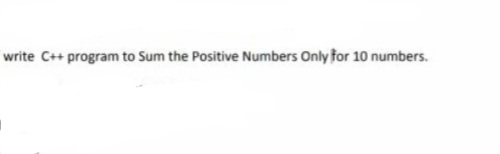 write C++ program to Sum the Positive Numbers Only for 10 numbers.
