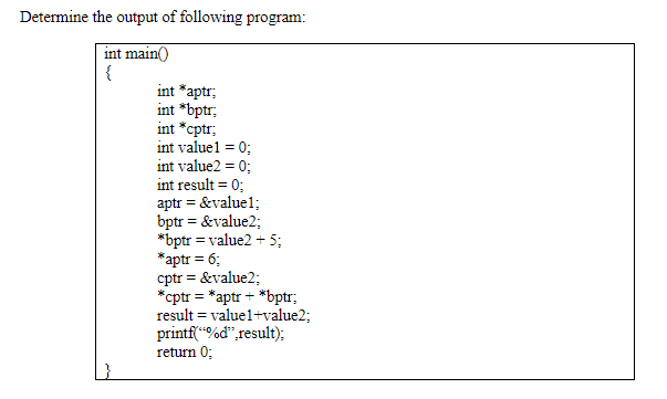 Determine the output of following program:
int main()
{
int *aptr.
int *bptr;
int *cptr;
int valuel = 0;
int value2 = 0;
int result = 0;
aptr = &value1;
bptr = &value2;
*bptr = value2 + 5;
*aptr = 6;
cptr = &value2;
*cptr = *aptr + *bptr;
result = value1+value2;
printf(“%d",result):
return 0;
