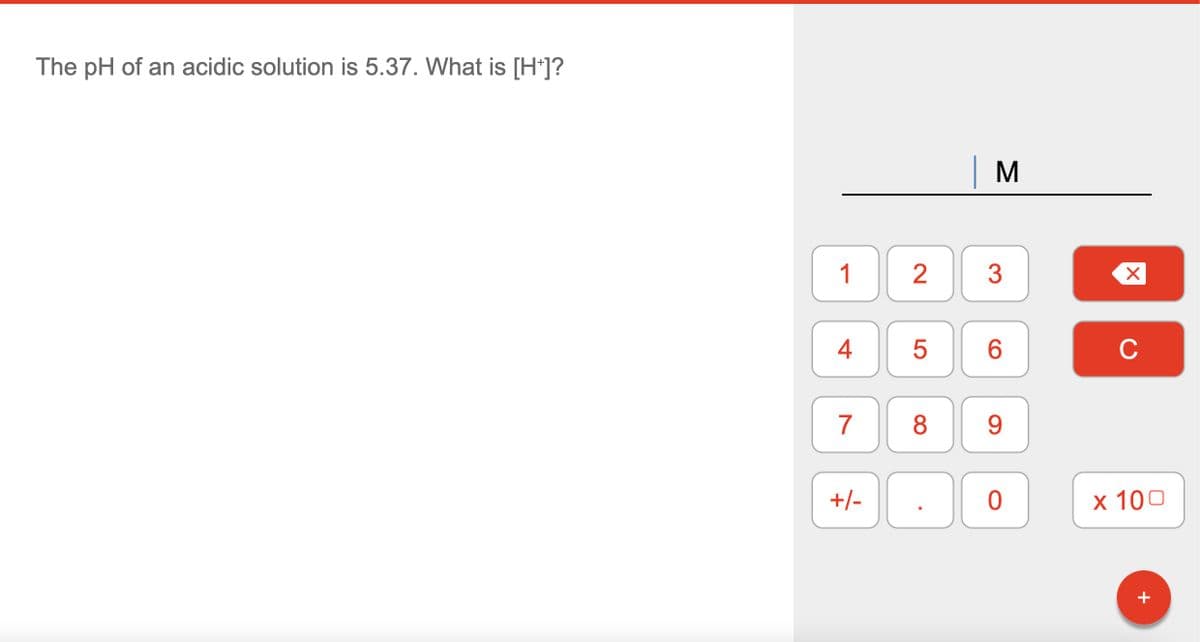 The pH of an acidic solution is 5.37. What is [H+]?
1
4
7
+/-
2
5
8
M
3
6
9
0
X
C
x 100
+