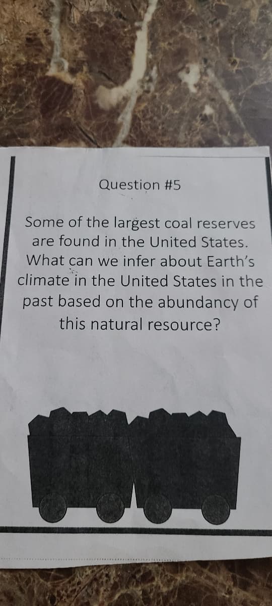 Question #5
Some of the largest coal reserves
are found in the United States.
What can we infer about Earth's
climate in the United States in the
past based on the abundancy of
this natural resource?
