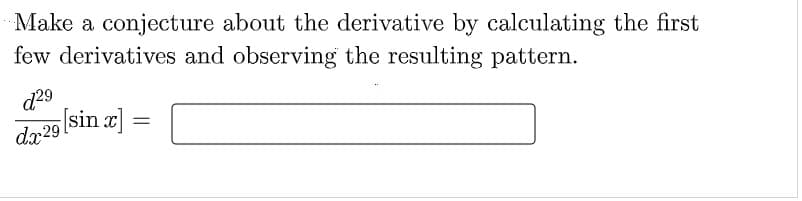 Make a conjecture about the derivative by calculating the first
few derivatives and observing the resulting pattern.
d29
da29 (sin a] =
||
dx 29
