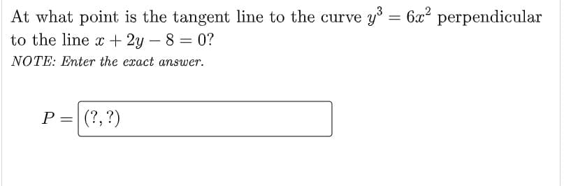 At what point is the tangent line to the curve y = 6x² perpendicular
to the line x + 2y – 8 = 0?
NOTE: Enter the exact answer.
P =
(?, ?)
%3D
