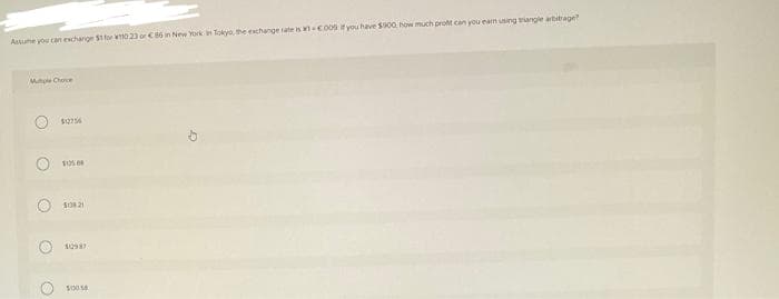 Assume you can exchange $1 for 10 23 or € 86 in New York in Tokyo, the exchange rate is 1-C009 if you have $900, how much profit can you earn using triangle arbitrage?
Mutiple Choce
O
O
O
$0756
10568
50821
1098)
50054