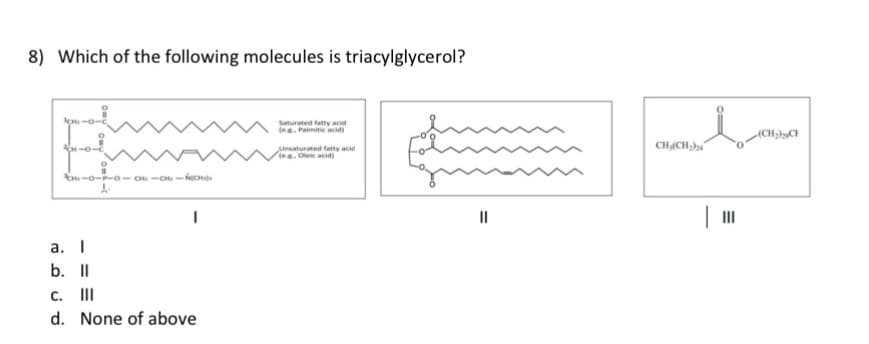 8) Which of the following molecules is triacylglycerol?
CH-0-0
Hi-0-70-cu-cu-ICH
a. I
b. II
A-
I
C. III
d. None of above
Saturated fatty acid
(eg, Palmitic acid)
Unsaturated fatty acid
(eg. Oleic acid)
||
i
CH₂CH₂
(CH₂)2CH