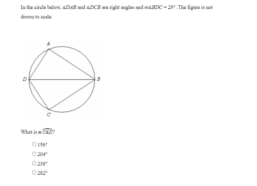 In the circle below, 4DAB and 4DCB are right angles and m4BDC = 29°. The figure is not
drawn to scale.
A
B
What is m CAD?
O 156°
O 204°
O238°
O282°