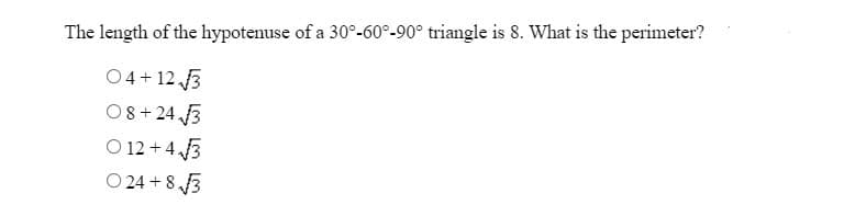 The length of the hypotenuse of a 30°-60°-90° triangle is 8. What is the perimeter?
04+12√√3
08+24 √√3
012+ 4√√3
024+8√√3