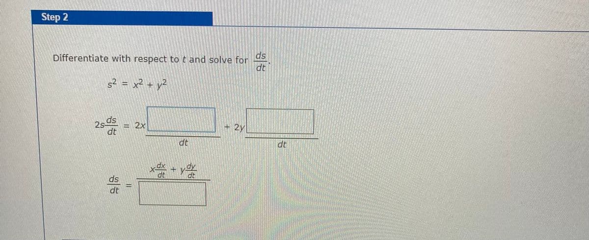 Step 2
ds
Differentiate with respect to t and solve for
dt
s² = x² + y2
ds
dt
2s-
= 2x
+ 2y
dt
dx
dy
dt
ds
dt
