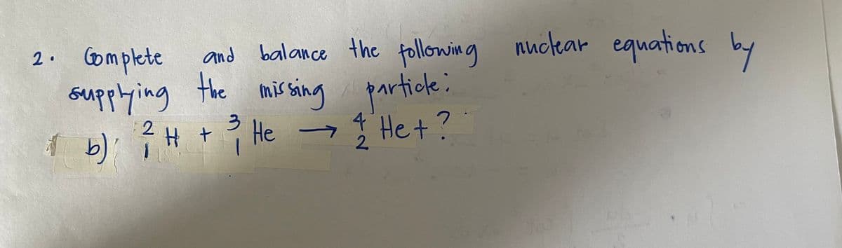 2. Complete
and balance the following nuctear equations by
assing
4 He +?
particle:
supplying the mis sing
2
3.
H t ? He
->
2.
b)
