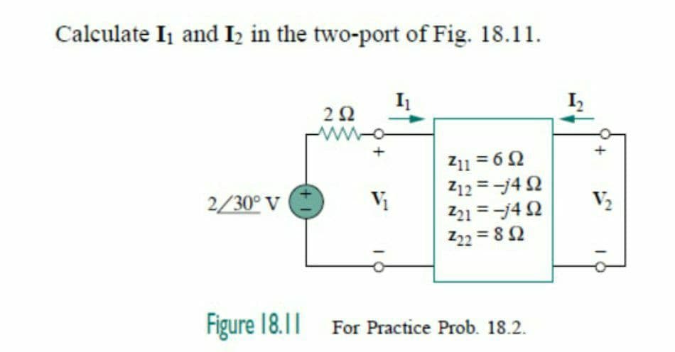 Calculate Ij and I2 in the two-port of Fig. 18.11.
Z11 = 62
Z12 = -j4 2
Z21 =-j4 2
Z22 = 8 2
2/30° V
V2
Figure 18.11
For Practice Prob. 18.2.
