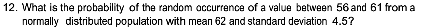 12. What is the probability of the random occurrence of a value between 56 and 61 from a
normally distributed population with mean 62 and standard deviation 4.5?
