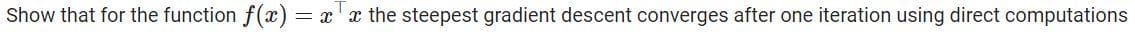 Show that for the function f(x)
= x' x the steepest gradient descent converges after one iteration using direct computations
