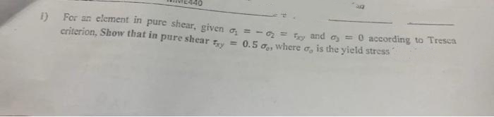 1) For an element in pure shear, given a, = - o = Tey and a = 0 according to Tresc
criterion, Show that in pure shear y
= 0.5
where
is the yield stress
