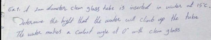 Ex t; 1 Lmm dismeter clean glass tube is inserted in woler at 15c.
Determine the hift tHat the water will clinb
the tube
up
The water makes
Conlast
angle
of o with clen gloss
a
