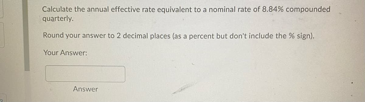 Calculate the annual effective rate equivalent to a nominal rate of 8.84% compounded
quarterly.
Round your answer to 2 decimal places (as a percent but don't include the % sign).
Your Answer:
Answer
