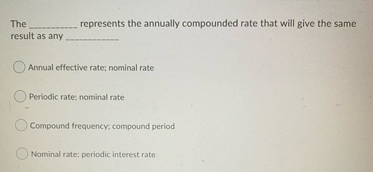 The
represents the annually compounded rate that will give the same
result as any
Annual effective rate; nominal rate
Periodic rate; nominal rate
Compound frequency; compound period
O Nominal rate; periodic interest rate
