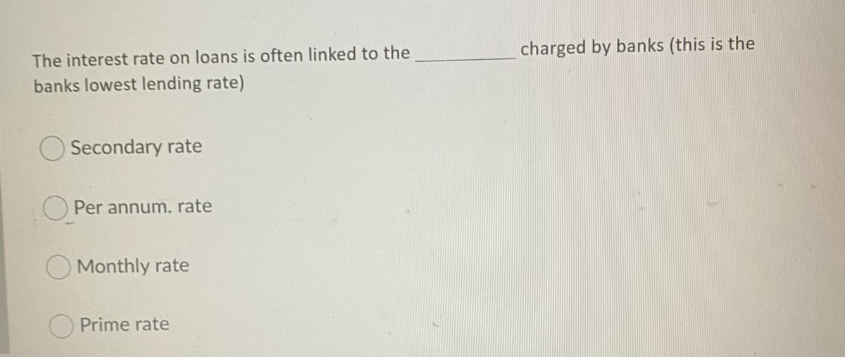 The interest rate on loans is often linked to the
charged by banks (this is the
banks lowest lending rate)
Secondary rate
O Per annum. rate
O Monthly rate
Prime rate
