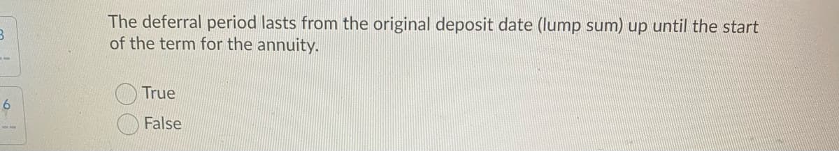 The deferral period lasts from the original deposit date (lump sum) up until the start
of the term for the annuity.
True
6.
False
