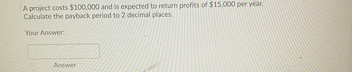 A project costs $100,000 and is expected to return profits of $15,000 per year.
Calculate the payback period to 2 decimal places.
Your Answer:
Answer
