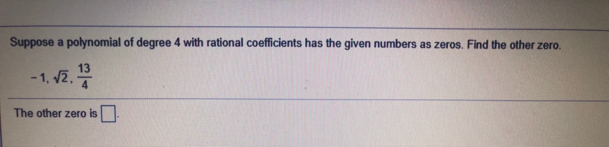 Suppose a polynomial of degree 4 with rational coefficients has the given numbers as zeros. Find the other zero.
13
- 1, v2,
The other zero is.
