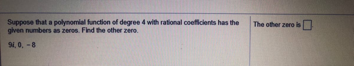 Suppose that a polynomial function of degree 4 with rational coefficients has the
given numbers as zeros. Find the other zero.
The other zero is.
9i, 0, -8
