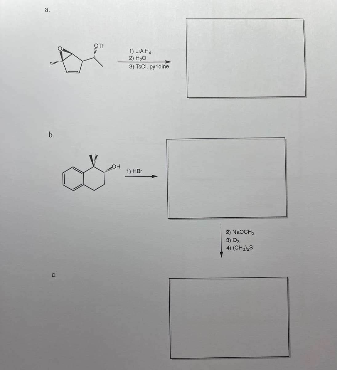 a.
Of
1) LIAIH4
2) H20
3) TSCI, pyridine
I
b.
1) HBr
2) NaOCH3
3) O3
4) (CH3)2S
C.
