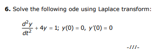 6. Solve the following ode using Laplace transform:
d?y
- 4y = 1; y(0) = 0, y'(0) = 0
dt2
-///-
