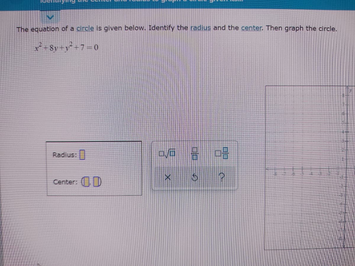 The equation of a circle is given below. Identify the radius and the center. Then graph the circle.
-Sy-y-7=0
Radius:|
Center: ()
